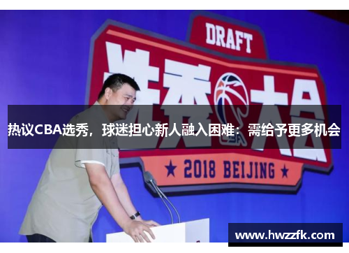 热议CBA选秀，球迷担心新人融入困难：需给予更多机会