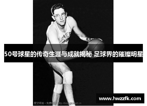 50号球星的传奇生涯与成就揭秘 足球界的璀璨明星