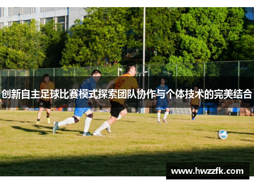 创新自主足球比赛模式探索团队协作与个体技术的完美结合