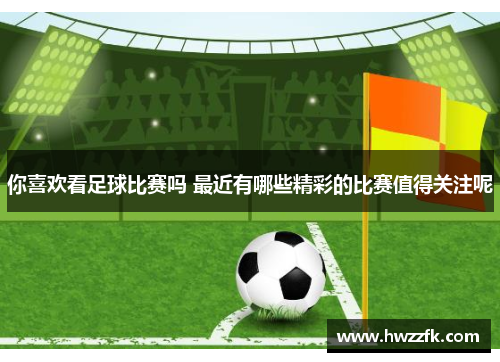 你喜欢看足球比赛吗 最近有哪些精彩的比赛值得关注呢