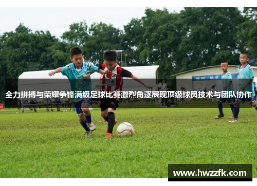 全力拼搏与荣耀争锋满级足球比赛激烈角逐展现顶级球员技术与团队协作