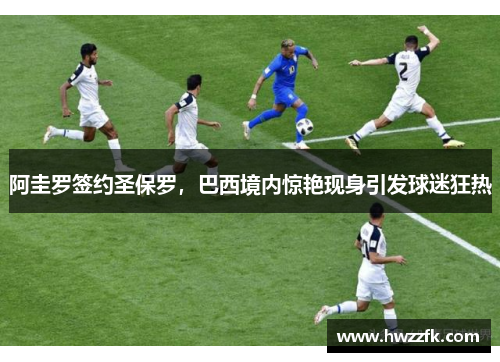 阿圭罗签约圣保罗，巴西境内惊艳现身引发球迷狂热